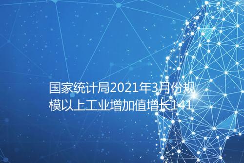 国家统计局2021年3月份规模以上工业增加值增长141