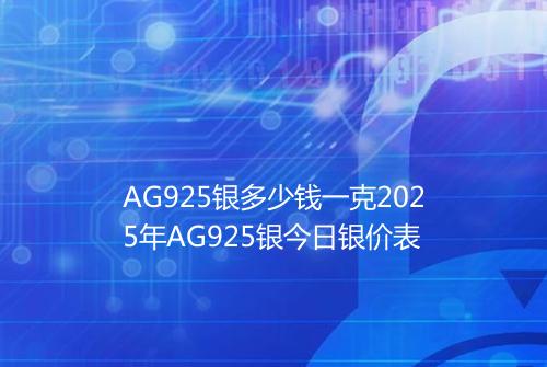AG925银多少钱一克2025年AG925银今日银价表