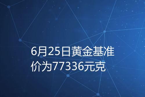 6月25日黄金基准价为77336元克