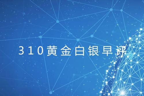 310黄金白银早评