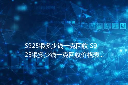 S925银多少钱一克回收 S925银多少钱一克回收价格表2025