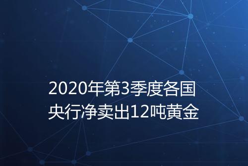 2020年第3季度各国央行净卖出12吨黄金