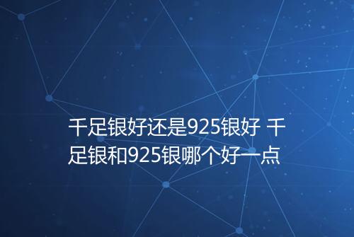 千足银好还是925银好 千足银和925银哪个好一点