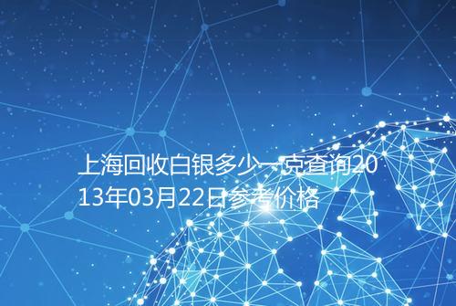 上海回收白银多少一克查询2013年03月22日参考价格