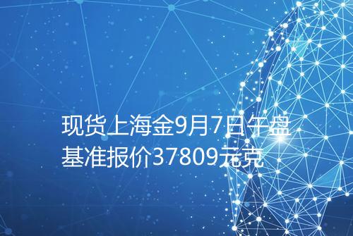 现货上海金9月7日午盘基准报价37809元克