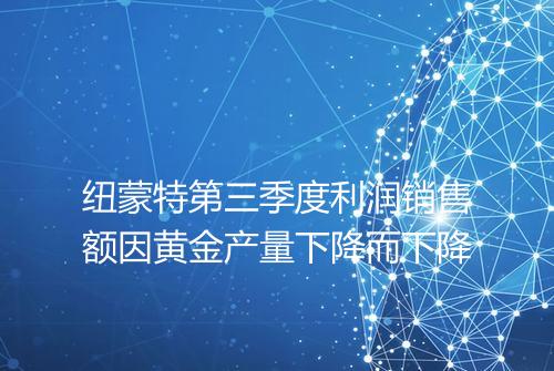 纽蒙特第三季度利润销售额因黄金产量下降而下降
