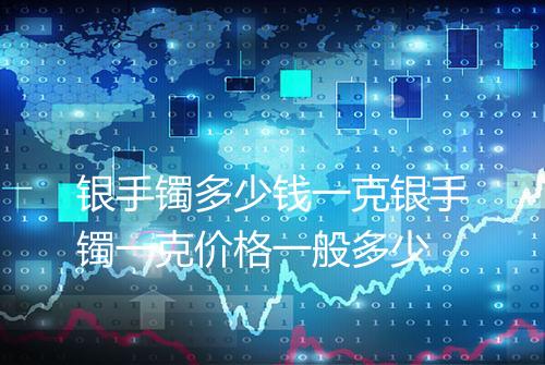 银手镯多少钱一克银手镯一克价格一般多少