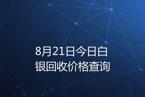 8月21日今日白银回收价格查询