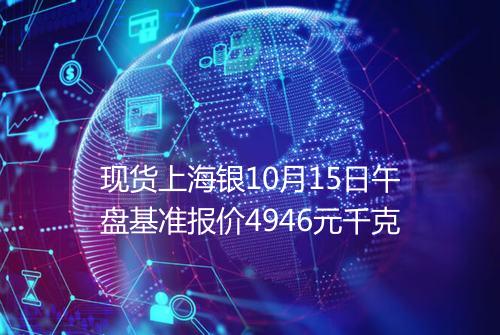 现货上海银10月15日午盘基准报价4946元千克