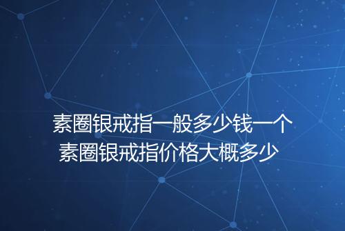 素圈银戒指一般多少钱一个 素圈银戒指价格大概多少