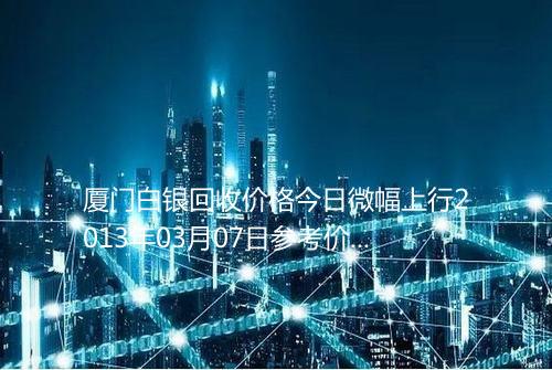 厦门白银回收价格今日微幅上行2013年03月07日参考价格