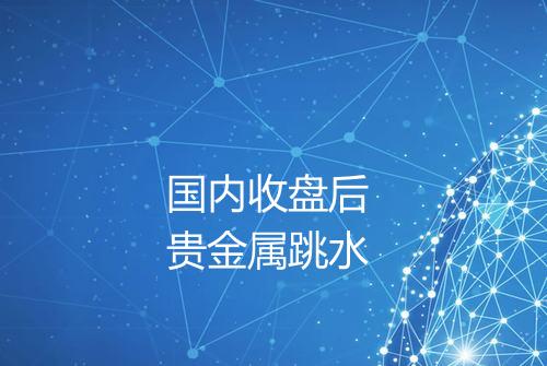 国内收盘后 贵金属跳水