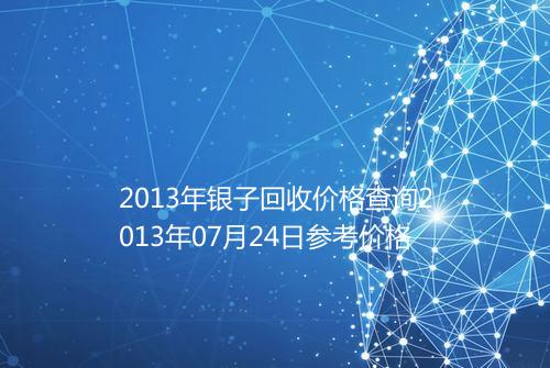 2013年银子回收价格查询2013年07月24日参考价格