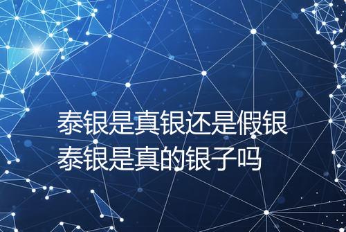 泰银是真银还是假银泰银是真的银子吗