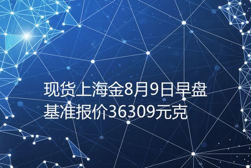 现货上海金8月9日早盘基准报价36309元克