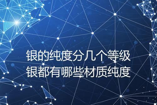 银的纯度分几个等级银都有哪些材质纯度