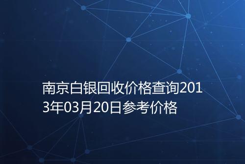 南京白银回收价格查询2013年03月20日参考价格