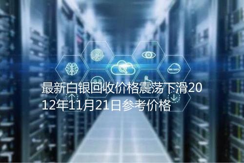 最新白银回收价格震荡下滑2012年11月21日参考价格