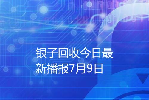 银子回收今日最新播报7月9日