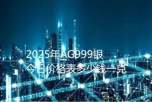 2025年AG999银今日价格表多少钱一克