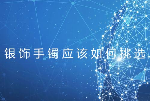 银饰手镯应该如何挑选