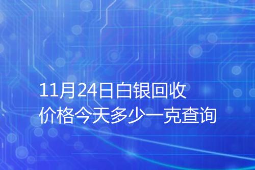 11月24日白银回收价格今天多少一克查询