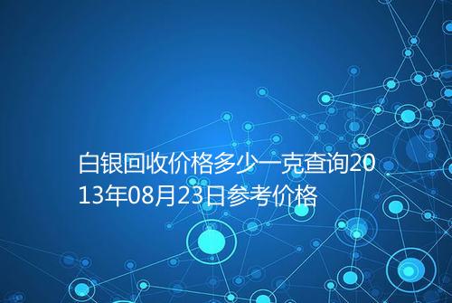 白银回收价格多少一克查询2013年08月23日参考价格