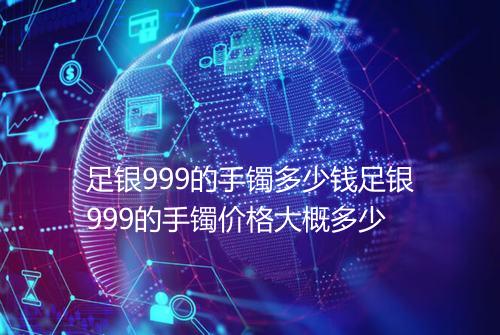 足银999的手镯多少钱足银999的手镯价格大概多少
