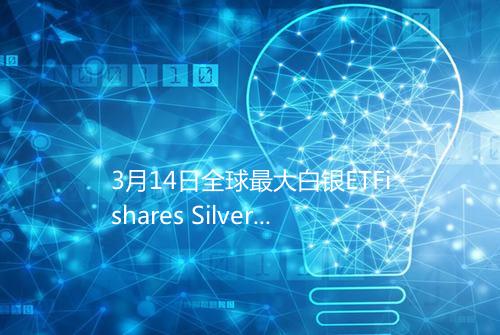 3月14日全球最大白银ETFishares Silver Trust持仓量169521吨