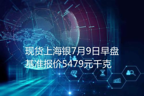 现货上海银7月9日早盘基准报价5479元千克