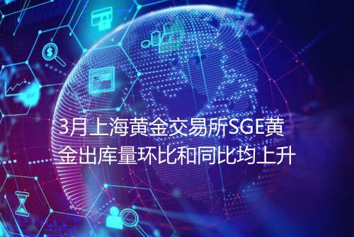 3月上海黄金交易所SGE黄金出库量环比和同比均上升