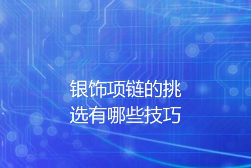 银饰项链的挑选有哪些技巧