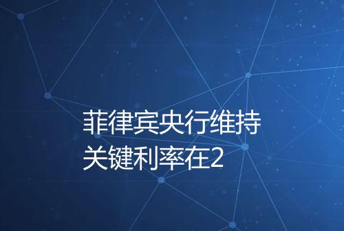 菲律宾央行维持关键利率在2