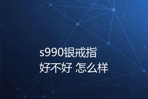 s990银戒指好不好 怎么样