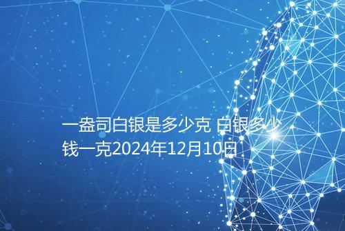 一盎司白银是多少克 白银多少钱一克2024年12月10日