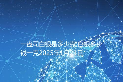 一盎司白银是多少克 白银多少钱一克2025年1月21日