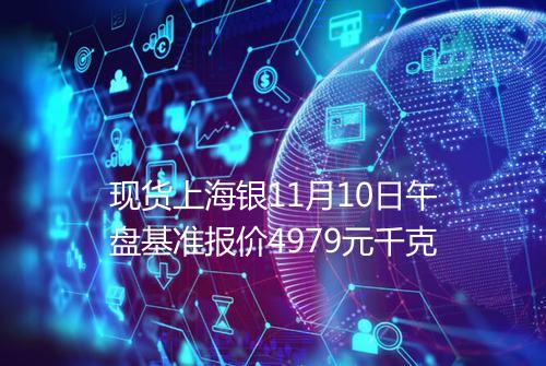 现货上海银11月10日午盘基准报价4979元千克