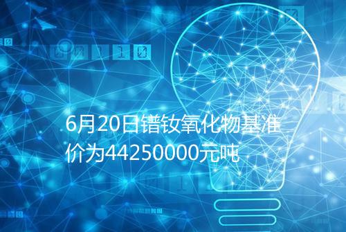6月20日镨钕氧化物基准价为44250000元吨