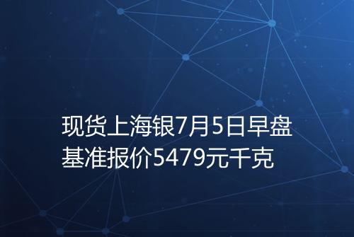 现货上海银7月5日早盘基准报价5479元千克