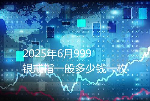 2025年6月999银戒指一般多少钱一枚