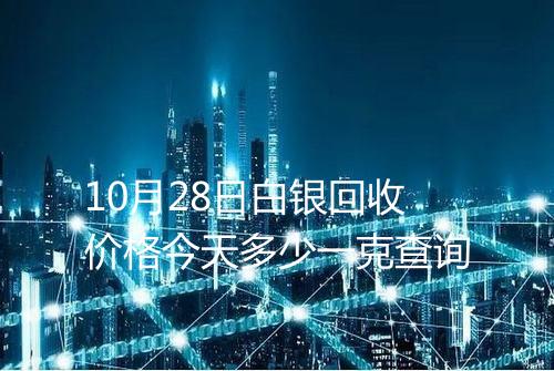 10月28日白银回收价格今天多少一克查询