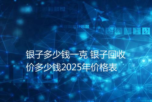 银子多少钱一克 银子回收价多少钱2025年价格表