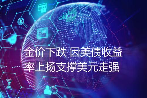 金价下跌 因美债收益率上扬支撑美元走强