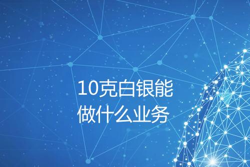 10克白银能做什么业务