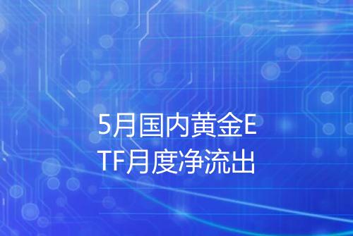 5月国内黄金ETF月度净流出