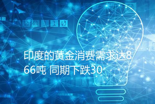 印度的黄金消费需求达866吨 同期下跌30