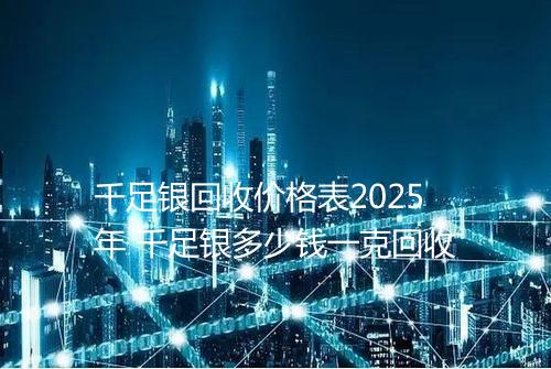千足银回收价格表2025年 千足银多少钱一克回收