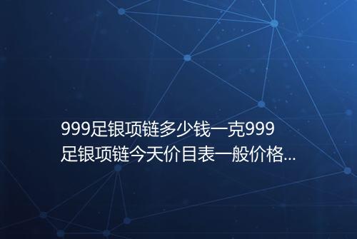 999足银项链多少钱一克999足银项链今天价目表一般价格多少钱