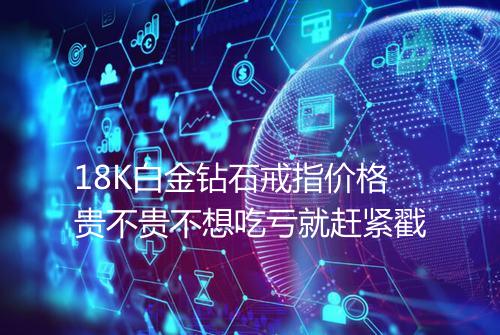 18K白金钻石戒指价格贵不贵不想吃亏就赶紧戳