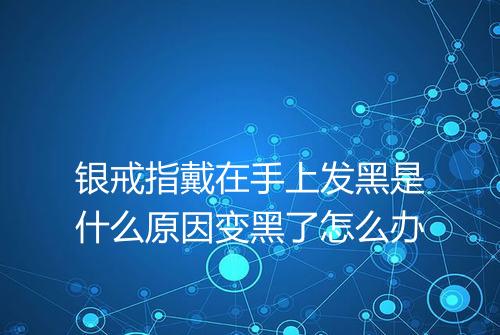 银戒指戴在手上发黑是什么原因变黑了怎么办